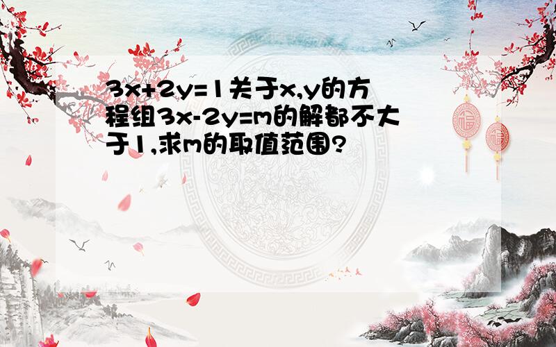 3x+2y=1关于x,y的方程组3x-2y=m的解都不大于1,求m的取值范围?