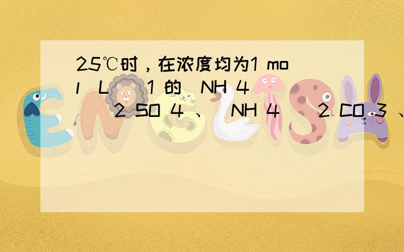 25℃时，在浓度均为1 mol∙L − 1 的(NH 4 ) 2 SO 4 、(NH 4 ) 2 CO 3 、(NH 4