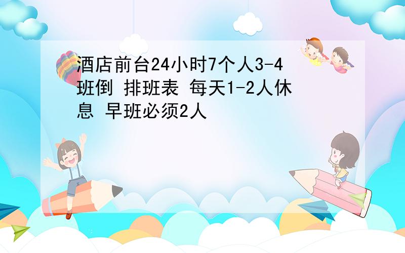 酒店前台24小时7个人3-4班倒 排班表 每天1-2人休息 早班必须2人