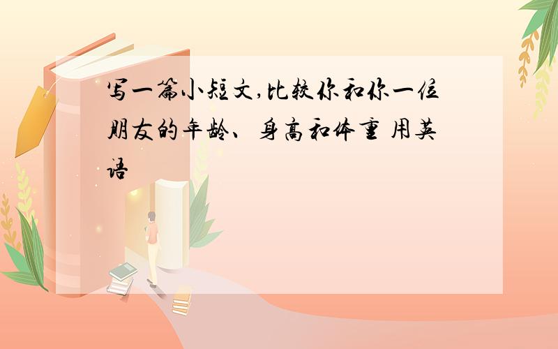 写一篇小短文,比较你和你一位朋友的年龄、身高和体重 用英语