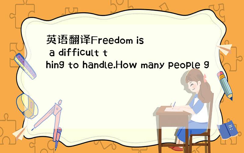 英语翻译Freedom is a difficult thing to handle.How many people g