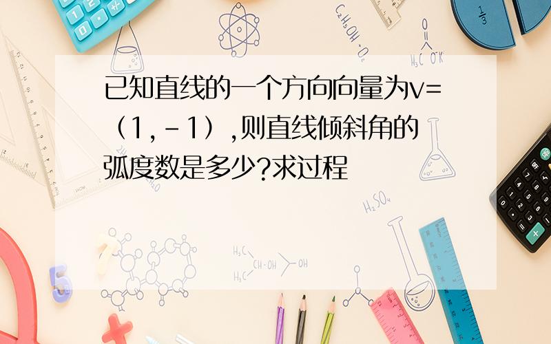 已知直线的一个方向向量为v=（1,-1）,则直线倾斜角的弧度数是多少?求过程