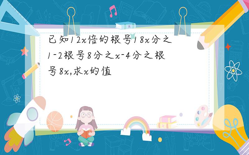 已知12x倍的根号18x分之1-2根号8分之x-4分之根号8x,求x的值