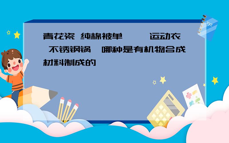 青花瓷 纯棉被单 腈纶运动衣 不锈钢锅,哪种是有机物合成材料制成的