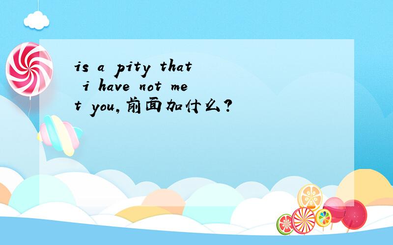 is a pity that i have not met you,前面加什么?