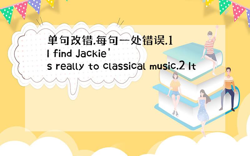 单句改错.每句一处错误.1 I find Jackie's really to classical music.2 It