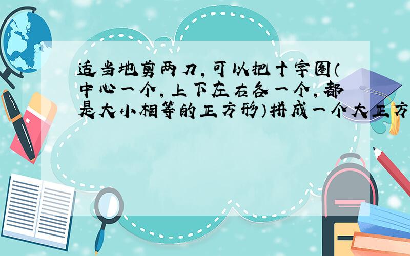 适当地剪两刀,可以把十字图（中心一个,上下左右各一个,都是大小相等的正方形）拼成一个大正方形,怎...