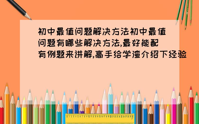 初中最值问题解决方法初中最值问题有哪些解决方法,最好能配有例题来讲解,高手给学渣介绍下经验