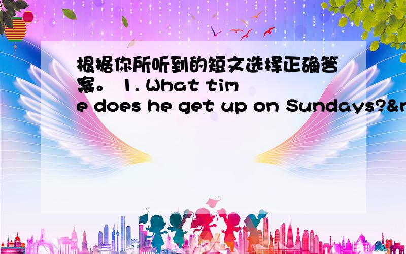 根据你所听到的短文选择正确答案。 1. What time does he get up on Sundays?&nbs