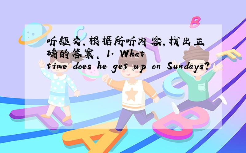 听短文，根据所听内容，找出正确的答案。 1. What time does he get up on Sundays?