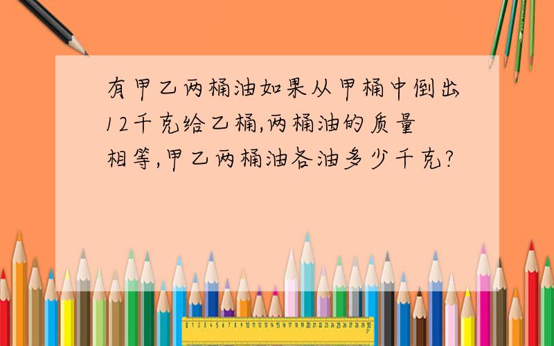 有甲乙两桶油如果从甲桶中倒出12千克给乙桶,两桶油的质量相等,甲乙两桶油各油多少千克?