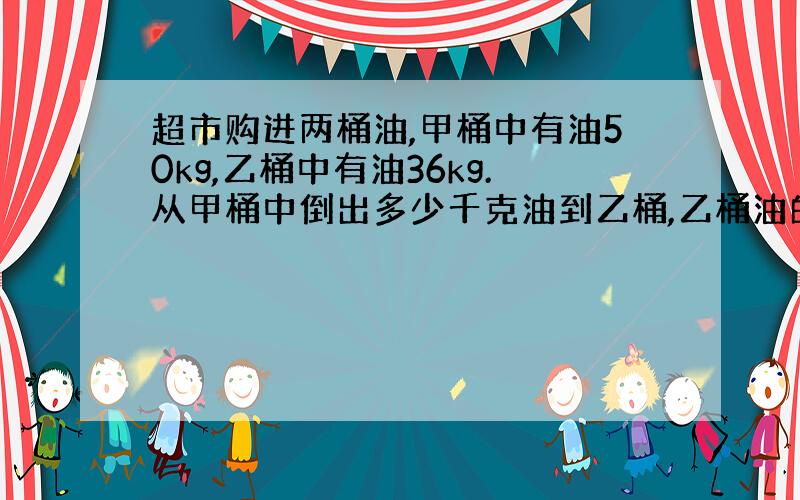 超市购进两桶油,甲桶中有油50kg,乙桶中有油36kg.从甲桶中倒出多少千克油到乙桶,乙桶油的质量是甲桶油的1.5倍?