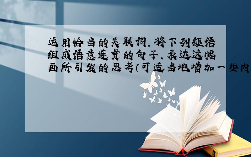 运用恰当的关联词,将下列短语组成语意连贯的句子,表达这幅画所引发的思考（可适当地增加一些内容） 1