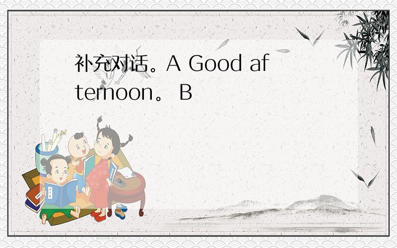 补充对话。A Good afternoon。 B