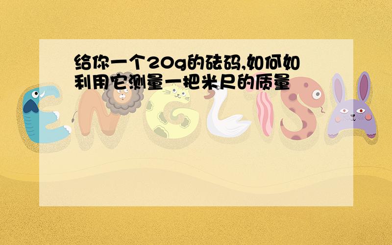 给你一个20g的砝码,如何如利用它测量一把米尺的质量