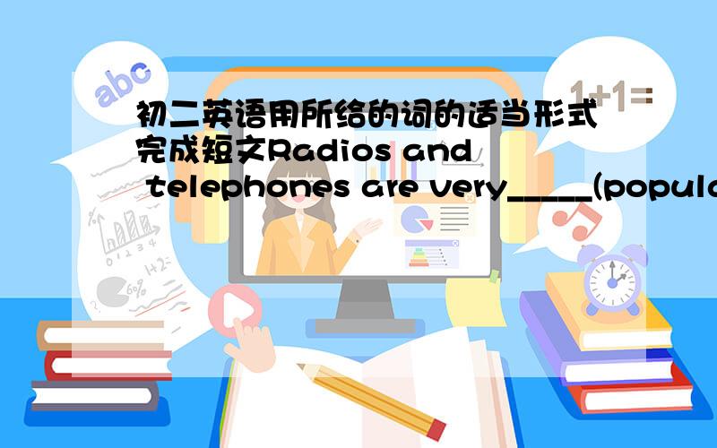 初二英语用所给的词的适当形式完成短文Radios and telephones are very_____(popula