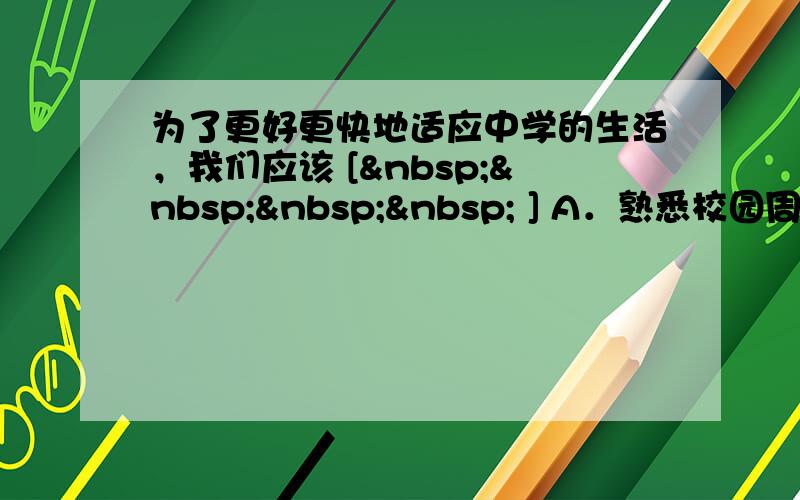 为了更好更快地适应中学的生活，我们应该 [     ] A．熟悉校园周围的环境