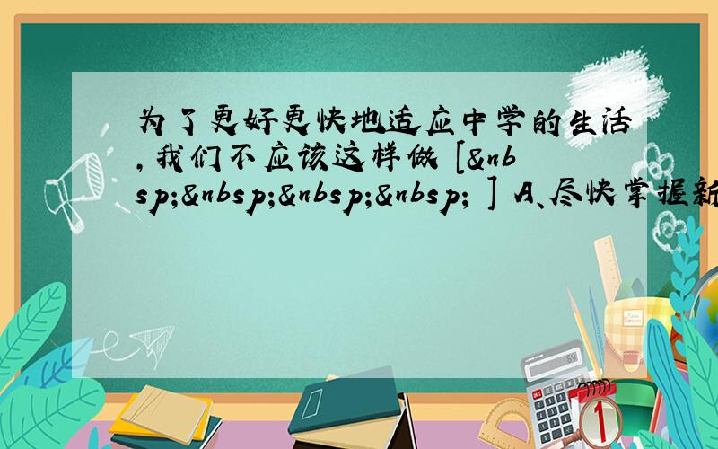 为了更好更快地适应中学的生活，我们不应该这样做 [     ] A、尽快掌握新的