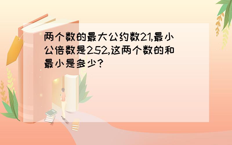 两个数的最大公约数21,最小公倍数是252,这两个数的和最小是多少?