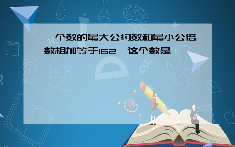 一个数的最大公约数和最小公倍数相加等于162,这个数是