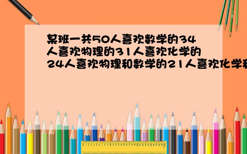 某班一共50人喜欢数学的34人喜欢物理的31人喜欢化学的24人喜欢物理和数学的21人喜欢化学和数学的19人