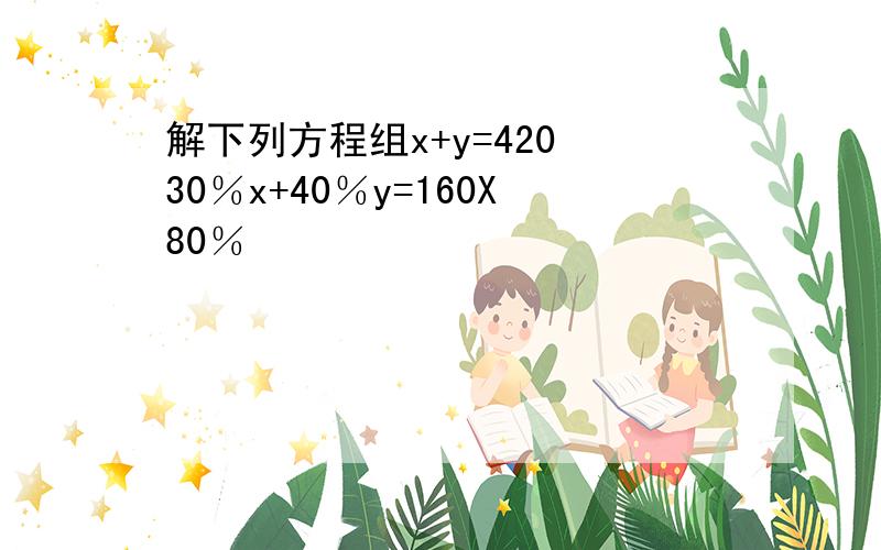 解下列方程组x+y=420 30％x+40％y=160X80％