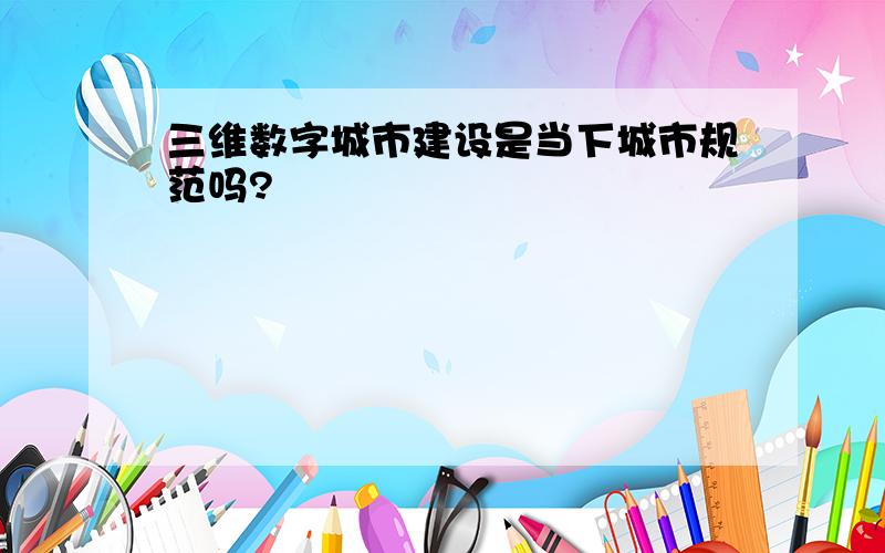 三维数字城市建设是当下城市规范吗?