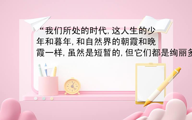 “我们所处的时代,这人生的少年和暮年,和自然界的朝霞和晚霞一样,虽然是短暂的,但它们都是绚丽多姿、