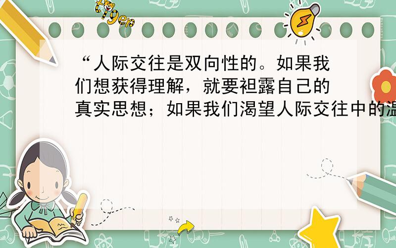 “人际交往是双向性的。如果我们想获得理解，就要袒露自己的真实思想；如果我们渴望人际交往中的温暖，就要献出自己信任。”以下