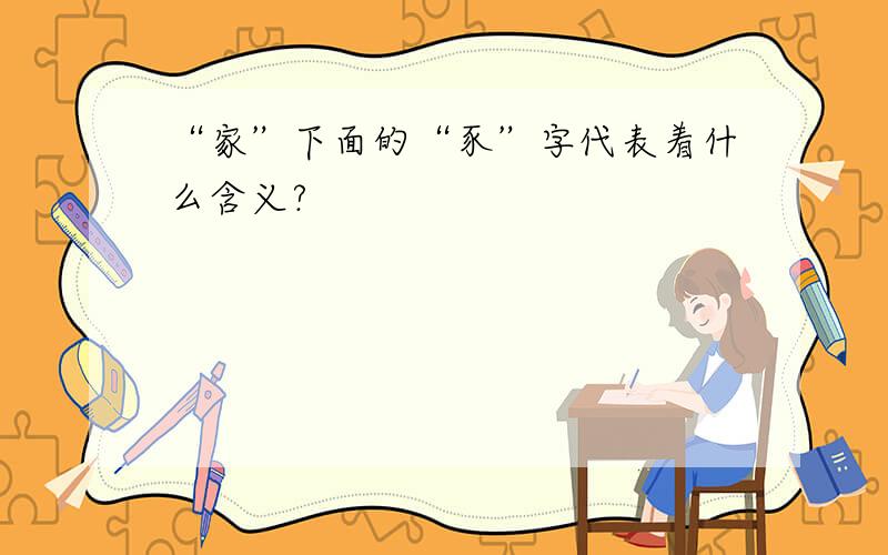 “家”下面的“豕”字代表着什么含义?