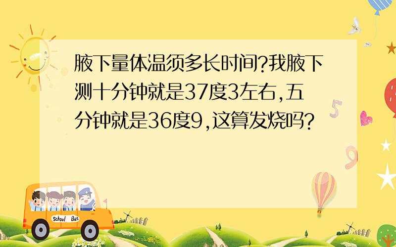 腋下量体温须多长时间?我腋下测十分钟就是37度3左右,五分钟就是36度9,这算发烧吗?