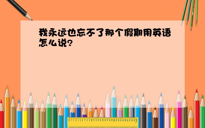 我永远也忘不了那个假期用英语怎么说?