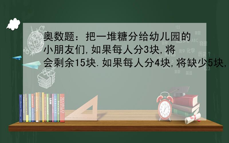 奥数题：把一堆糖分给幼儿园的小朋友们,如果每人分3块,将会剩余15块.如果每人分4块,将缺少5块,那么