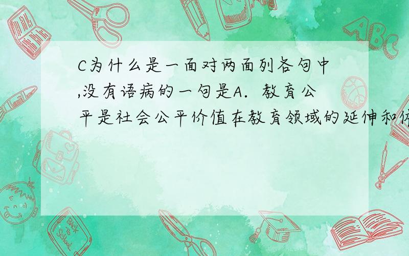 C为什么是一面对两面列各句中,没有语病的一句是A．教育公平是社会公平价值在教育领域的延伸和体现,在财富、权力等社会资源存