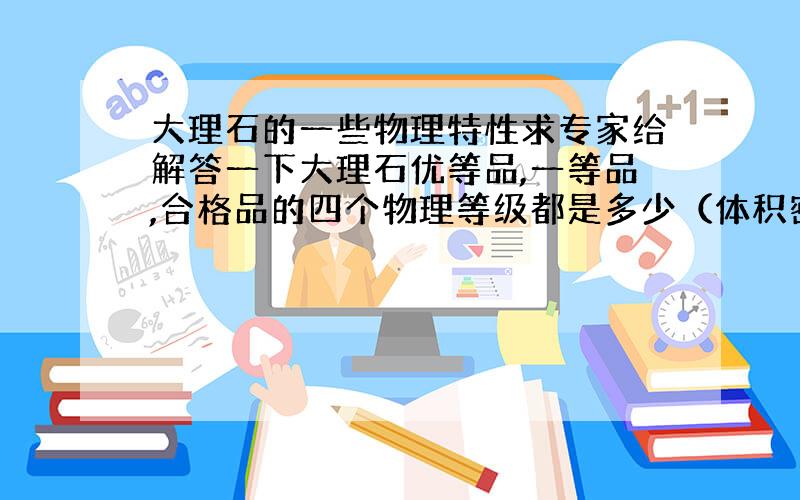 大理石的一些物理特性求专家给解答一下大理石优等品,一等品,合格品的四个物理等级都是多少（体积密度,吸水率,干燥压缩强度,