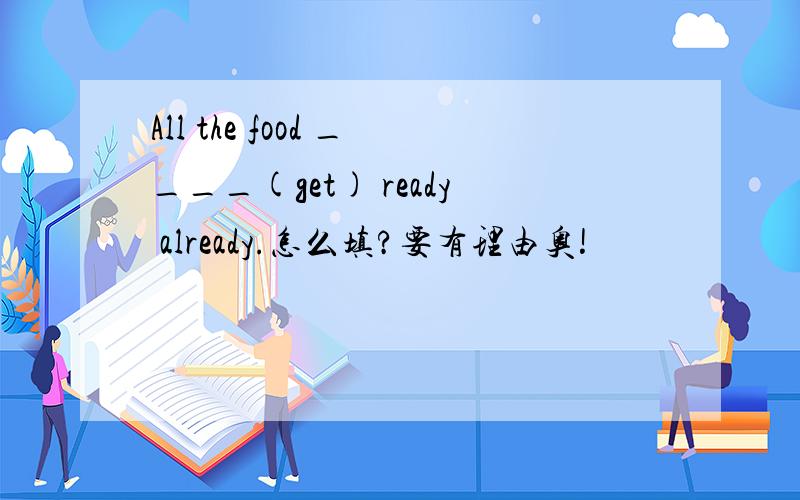 All the food ____(get) ready already.怎么填?要有理由奥!