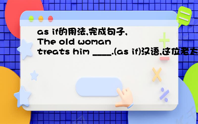 as if的用法,完成句子,The old woman treats him ____.(as if)汉语,这位老太太对