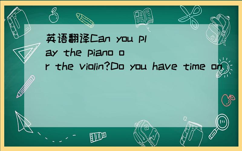 英语翻译Can you play the piano or the violin?Do you have time on