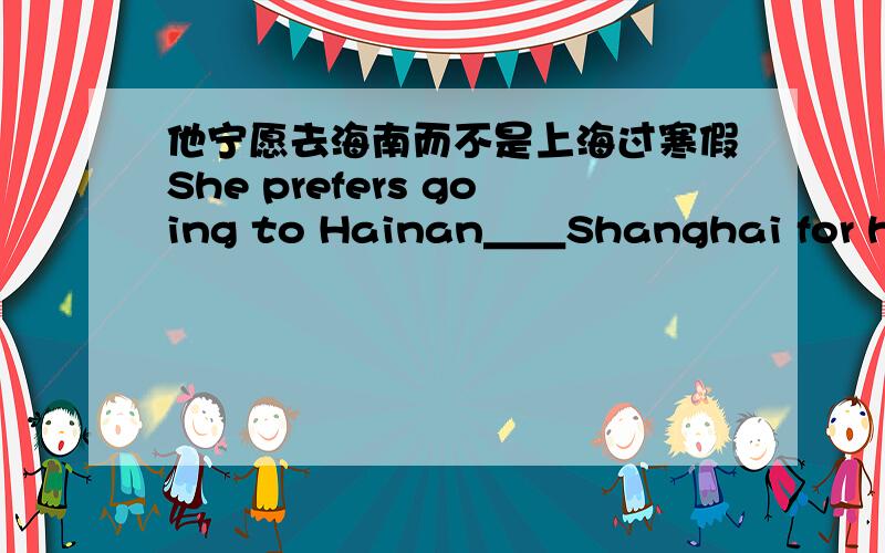 他宁愿去海南而不是上海过寒假She prefers going to Hainan＿＿Shanghai for her