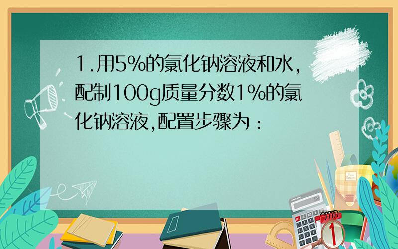 1.用5%的氯化钠溶液和水,配制100g质量分数1%的氯化钠溶液,配置步骤为：