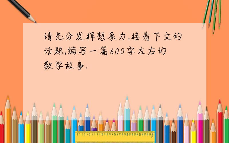 请充分发挥想象力,接着下文的话题,编写一篇600字左右的数学故事.