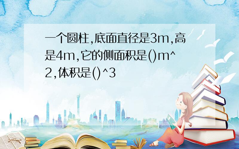 一个圆柱,底面直径是3m,高是4m,它的侧面积是()m^2,体积是()^3