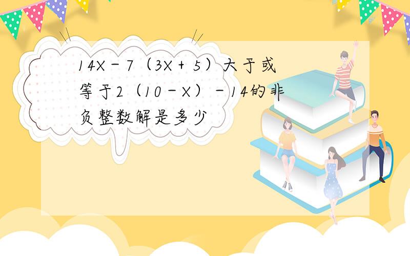 14X－7（3X＋5）大于或等于2（10－X）－14的非负整数解是多少