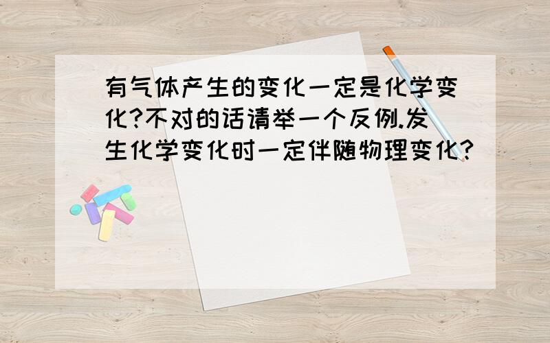 有气体产生的变化一定是化学变化?不对的话请举一个反例.发生化学变化时一定伴随物理变化?