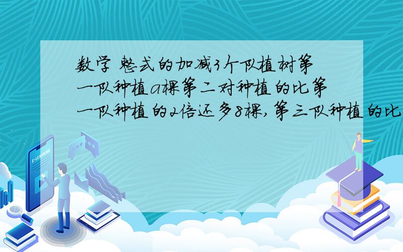 数学 整式的加减3个队植树第一队种植a棵第二对种植的比第一队种植的2倍还多8棵,第三队种植的比第二队种植的一半少6棵.3