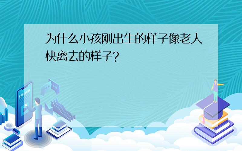 为什么小孩刚出生的样子像老人快离去的样子?