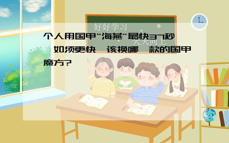 个人用国甲“海燕”最快37秒,如须更快,该换哪一款的国甲魔方?