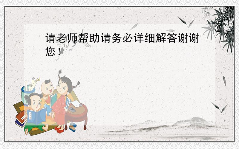 请老师帮助请务必详细解答谢谢您！