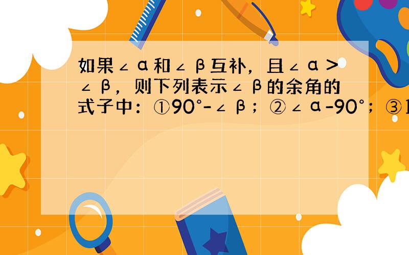 如果∠α和∠β互补，且∠α＞∠β，则下列表示∠β的余角的式子中：①90°-∠β；②∠α-90°；③180°-∠α；④12