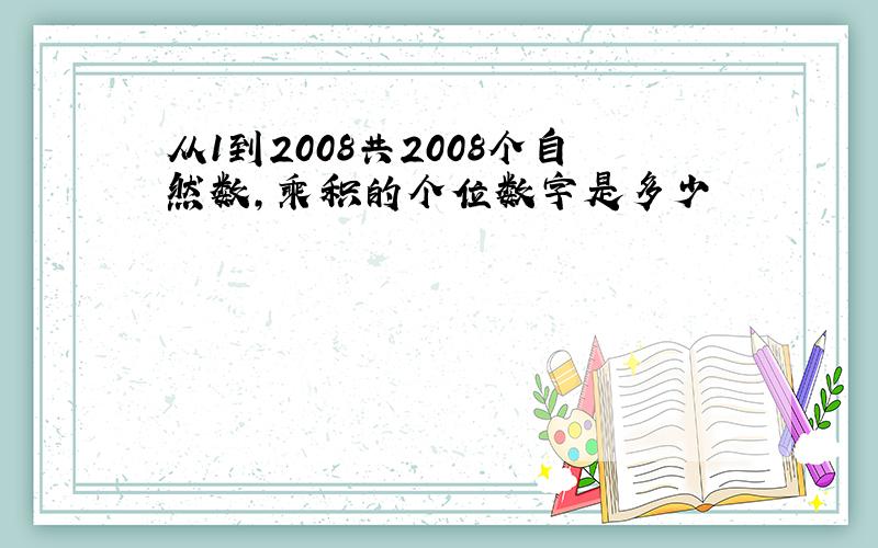 从1到2008共2008个自然数,乘积的个位数字是多少